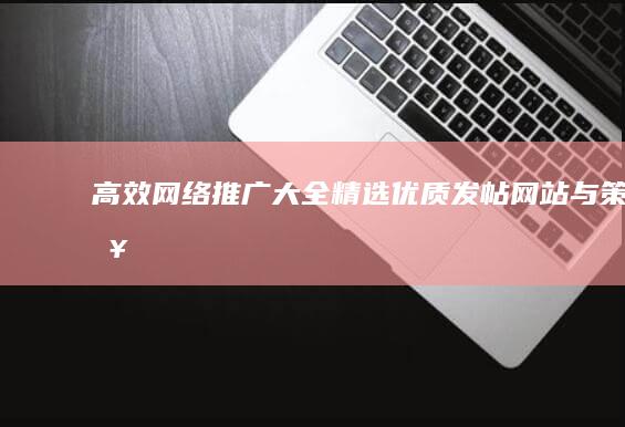 高效网络推广大全：精选优质发帖网站与策略